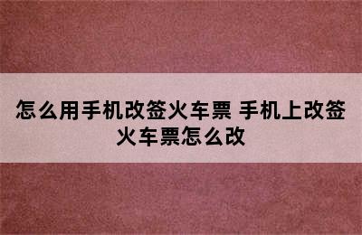 怎么用手机改签火车票 手机上改签火车票怎么改